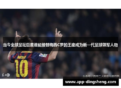 当今全球足坛巨星谁能接替梅西C罗的王座成为新一代足球领军人物