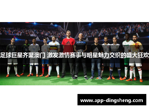 足球巨星齐聚澳门 激发激情赛事与明星魅力交织的盛大狂欢 足球巨星齐聚澳门 激发激情赛事与明星魅力交织的盛大狂欢
