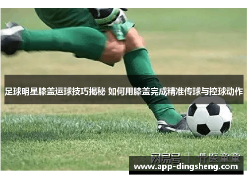 足球明星膝盖运球技巧揭秘 如何用膝盖完成精准传球与控球动作