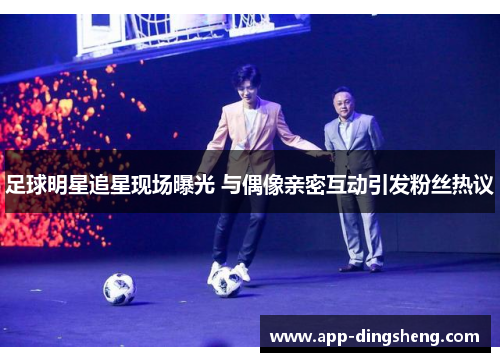 足球明星追星现场曝光 与偶像亲密互动引发粉丝热议