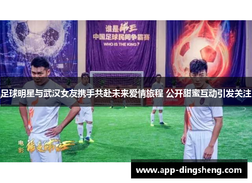 足球明星与武汉女友携手共赴未来爱情旅程 公开甜蜜互动引发关注