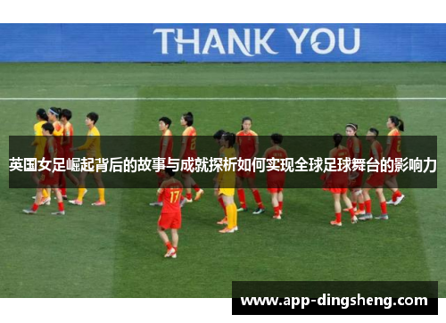 英国女足崛起背后的故事与成就探析如何实现全球足球舞台的影响力