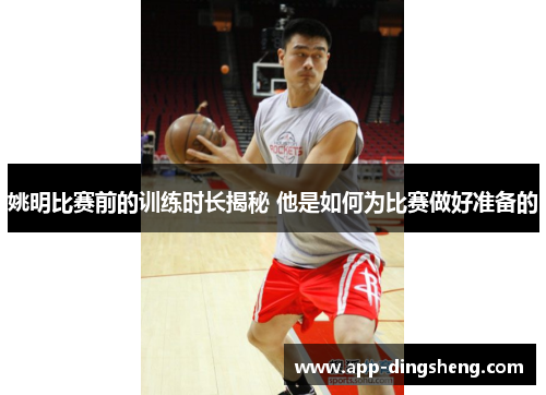 姚明比赛前的训练时长揭秘 他是如何为比赛做好准备的 姚明比赛前的训练时长揭秘 他是如何为比赛做好准备的