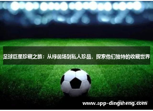 足球巨星珍藏之旅：从绿茵场到私人珍品，探索他们独特的收藏世界