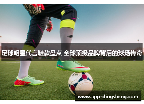 足球明星代言鞋款盘点 全球顶级品牌背后的球场传奇 足球明星代言鞋款盘点 全球顶级品牌背后的球场传奇