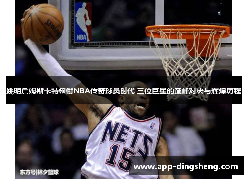 姚明詹姆斯卡特领衔NBA传奇球员时代 三位巨星的巅峰对决与辉煌历程