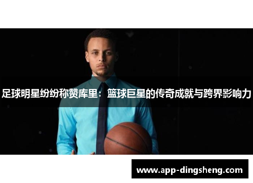足球明星纷纷称赞库里:篮球巨星的传奇成就与跨界影响力 足球明星纷纷称赞库里:篮球巨星的传奇成就与跨界影响力