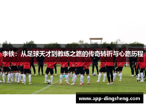 李铁：从足球天才到教练之路的传奇转折与心路历程