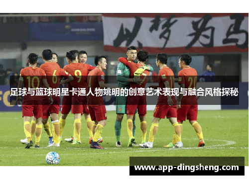 足球与篮球明星卡通人物姚明的创意艺术表现与融合风格探秘 足球与篮球明星卡通人物姚明的创意艺术表现与融合风格探秘