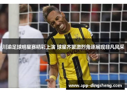 川渝足球明星赛精彩上演 球星齐聚激烈角逐展现非凡风采