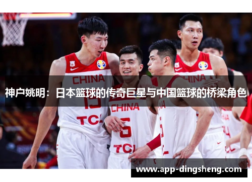 神户姚明：日本篮球的传奇巨星与中国篮球的桥梁角色