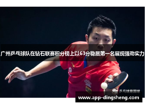 广州乒乓球队在钻石联赛积分榜上以63分稳居第一名展现强劲实力