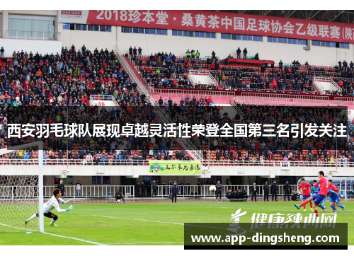 西安羽毛球队展现卓越灵活性荣登全国第三名引发关注