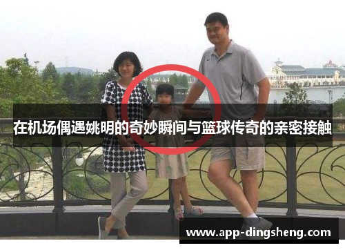 在机场偶遇姚明的奇妙瞬间与篮球传奇的亲密接触