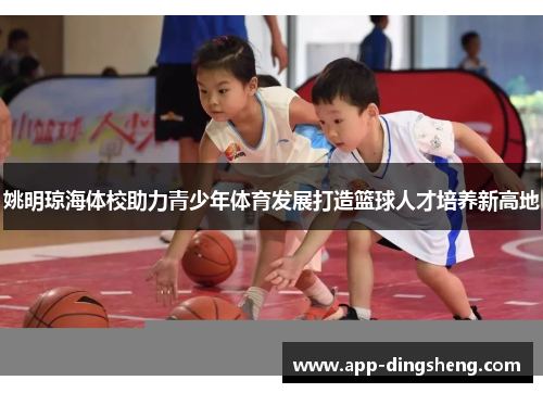 姚明琼海体校助力青少年体育发展打造篮球人才培养新高地