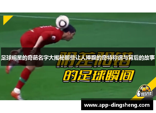 足球明星的奇葩名字大揭秘那些让人捧腹的奇特称谓与背后的故事