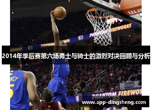 2014年季后赛第六场勇士与骑士的激烈对决回顾与分析