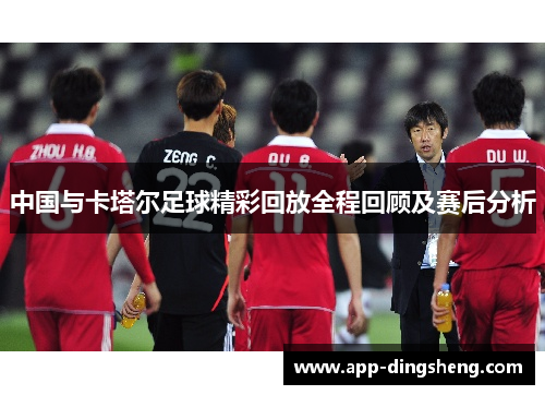 中国与卡塔尔足球精彩回放全程回顾及赛后分析