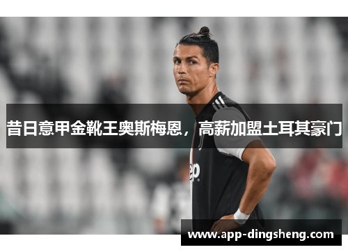 昔日意甲金靴王奥斯梅恩,高薪加盟土耳其豪门 昔日意甲金靴王奥斯梅恩,高薪加盟土耳其豪门