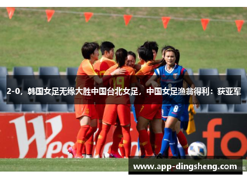 2-0,韩国女足无缘大胜中国台北女足,中国女足渔翁得利:获亚军 2-0,韩国女足无缘大胜中国台北女足,中国女足渔翁得利:获亚军