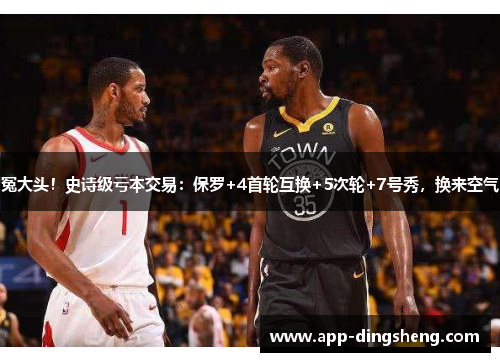 冤大头！史诗级亏本交易：保罗+4首轮互换+5次轮+7号秀，换来空气