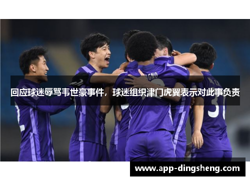 回应球迷辱骂韦世豪事件,球迷组织津门虎翼表示对此事负责 回应球迷辱骂韦世豪事件,球迷组织津门虎翼表示对此事负责