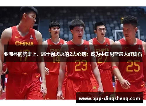 亚洲杯的航班上,郭士强忐忑的2大心病:成为中国男篮最大绊脚石 亚洲杯的航班上,郭士强忐忑的2大心病:成为中国男篮最大绊脚石