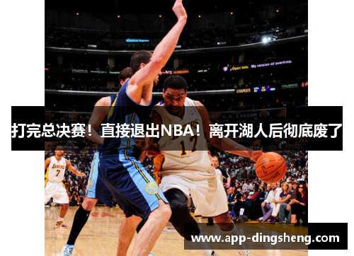 打完总决赛！直接退出NBA！离开湖人后彻底废了