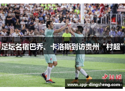 足坛名宿巴乔、卡洛斯到访贵州“村超”